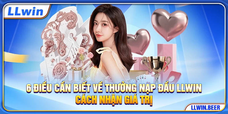 6 Điều Cần Biết Về Thưởng Nạp Đầu LLWIN - Cách Nhận Giá Trị