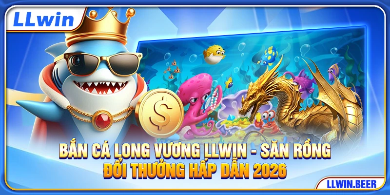 Bắn Cá Long Vương LLWIN - Săn Rồng Đổi Thưởng Hấp Dẫn 2026