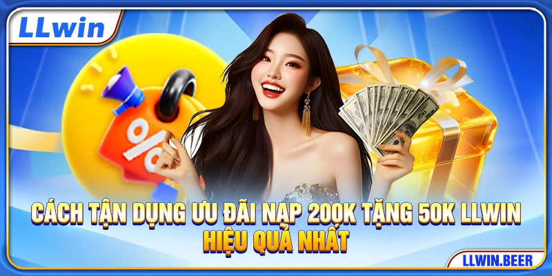 Cách Tận Dụng Ưu Đãi Nạp 200K Tặng 50K LLWIN Hiệu Quả Nhất