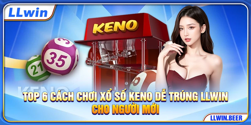 Top 6 Cách Chơi Xổ Số Keno Dễ Trúng​ LLWIN Cho Người Mới